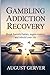 Gambling Addiction Recovery: Break Harmful Habits, Regain Control, and Rebuild Your Life