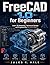 FREECAD 1.0 USER GUIDE: Learn 3D Modeling, Technical Design and Engineering the Easy Way