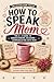 How to Speak Mom: The A–Z Guide to Understanding, Decoding & Communicating with Mom: A Funny A–Z Mom Dictionary with Sweet Things to Say, Thoughtful ... Day, Graduation, Family Humor, & Real-Life)