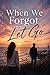 When We Forgot to Let Go: A second-chance romance about truth, timing, and the love we never truly leave behind