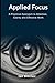 Applied Focus: A Practical Approach to Attention, Clarity and Effective Work