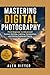 Mastering Digital Photography: From Beginner to Advanced: Camera Settings, Lighting, Composition, and Editing Explained Clearly