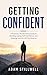 Getting Confident: A Practical, No-Nonsense Guide to Building Lasting Self-Confidence and Stepping Into the Life You Deserve