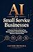 AI for Small Service Businesses: A Practical Guide to Saving Time, Winning Clients, and Growing Revenue Without a Technical Team