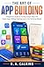 The Art of App Building: A Beginner’s Guide to Turning Simple Ideas into Useful Apps Without Getting Lost in the Technical Weeds