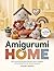 AMIGURUMI HOME: 30 Charming Stuffed Pillows, Plant Holders, Ornaments & Cozy Home Accents