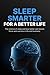 Sleep Smarter for a Better Life: Science-Backed Habits to Improve Sleep, Boost Energy, Sharpen Focus, and Perform Better Every Day