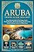 ARUBA TRAVEL GUIDE 2026-2027: Your Ultimate Companion to One Happy Island Pristine Beaches · World-Class Diving · Sunset Cruises Dutch Caribbean Culture · Itineraries & Hidden Gems