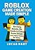 Roblox Game Creation Made Simple: An Easy, Hands On Guide to Coding, Game Design, and Creative Thinking for Teens