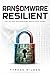 Ransomware Resilient: How Organizations Can Prevent, Survive, and Recover from Cyberattacks