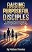 Raising Purposeful Disciples: A Christian Parent's Guide to Nurturing Faith in a Digital Age