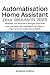 Automatisation Home Assistant pour débutants 2026: Réduisez vos factures d'énergie, contrôlez tous vos appareils intelligents et créez un foyer privé et conforme au RGPD (French Edition)