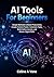 AI Tools For Beginners: Simple Methods to Boost Productivity, Create Content Faster, Automate Tasks, Build Online Income, and Master Digital Skills