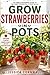 Grow Strawberries in Pots: The Simple Beginner’s Guide to Growing Big, Sweet Strawberries in Small Spaces