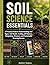 Soil Science Essentials: A Practical Guide to Understanding Soil Types, Soil Health, Fertility, pH Balance, Composting, Structure, and Sustainable Growing Success