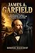 James A. Garfield: From Poverty to Presidency: The Remarkable Rise and Tragic Fall of a Forgotten American Leader