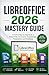 LIBREOFFICE 2026 MASTERY GUIDE: A Practical Step-by-Step Guide to Productivity, Documents, Spreadsheets, Presentations, and Databases