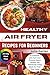 Healthy Air Fryer Recipes for Beginners: A Cookbook with Full-Color Pictures: Quick, Simple, and Deliciously Crispy Meals for First-Time Cooks
