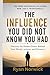 The Influence You Did Not Know You Had: Discover the Hidden Power Behind Your Words, Actions, and Presence