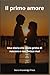 Il primo amore: Una storia che inizia prima di nascere e non finisce mai (Storie d’amore che lasciano il segno) (Italian Edition)