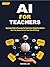 AI For Teachers (New Edition) : Step-by-Step AI Guide to Plan Lessons Fast, Grade Smarter & Engage Every Student to Save Time, Reduce Stress & Teach More Effectively