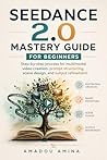 Seedance 2.0 Mastery Guide for Beginners : Step-by-Step Process for Multimodal Video Creation, Prompt Structuring, Scene Design, and Output Refinement