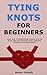 Tying Knots for Beginners: Learn How To Handle Rope Properly And Tie Knots That Hold Securely Under Different Conditions And Applications