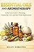 Essential Oils and Aromatherapy: A Practical Guide to Blending, Traditional Uses, and Safe Home Applications