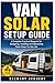 Van Solar Setup Guide: A Complete Practical Blueprint for Designing, Installing and Optimizing Solar Power for Van Life (Essential Guides to Crafts ... and Essential Skills for Everyday Makers)