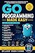Go Programming Made Easy: Build Fast Back-End Applications, REST APIs, CLIs, Concurrency Projects, and Cloud-Ready Services with Go