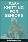 EASY KNITTING FOR SENIORS: A Calm, Step-by-Step Guide to Simple, Relaxing Projects You Can Finish with Confidence (SeniorEase Essential Guides)