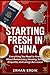 STARTING FRESH IN CHINA: Everything You Need to Know About Bureaucracy, Housing, Social Etiquette, and Living Like a Local