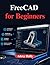 FreeCAD for Beginners: A Practical to 3D Modeling, Design, and Engineering Workflow