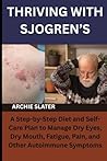 THRIVING WITH SJOGREN’S: A Step-by-Step Diet and Self-Care Plan to Manage Dry Eyes, Dry Mouth, Fatigue, Pain, and Other Autoimmune Symptoms