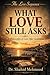 WHAT LOVE STILL ASKS: A Philosophy of Love After Sentiment (The Love Series)