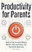 Productivity for Parents: How to Stay Focused, Reduce Mental Load, and Build a Life That Works With Kids