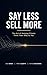 Say Less Sell More: The Art of Helping Clients Think Their Way to Yes— A Proven System for Higher Conversions and Increased Client Satisfaction
