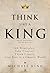 Think Like a King: 100 Principles: Take Control. Think Clearly. Live Free in a Chaotic World.