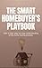 The Smart Homebuyer’s Playbook: How to Buy Your First Home, Avoid Costly Mistakes, and Make Confident Decisions at Every Step