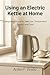 USING AN ELECTRIC KETTLE AT HOME: A Beginner’s Guide to Safe Use, Temperature Control, and Care