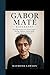 GABOR MATE BIOGRAPHY: The Inspiring Story of a Trauma Expert — Healing, Addiction, Mental Health, and the Power of Compassion