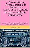 Automação no Processamento de Alimentos e Agricultura: Estudos de caso e roteiro de implantação: Automation in Food & Agriculture Processing: Case Studies and Deployment Roadmap (Portuguese Edition)
