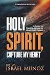 Holy Spirit, Capture My Heart: A Journey into Friendship, Intimacy, and Life with God’s Presence