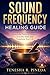 SOUND FREQUENCY HEALING GUIDE: Harness the Power of Frequency to Calm, Heal, and Transform Your Life