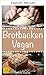 Vegan Bread Baking - Simple and Healthy Recipes to Recreate. Bake Your Own Bread at Home