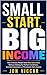 SMALL START, BIG INCOME: How Ordinary People Build Real Businesses Without Waiting for Perfect Conditions, Outside Investment, or Permission from Anyone