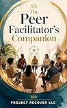 The Peer Facilitator’s Companion: A Practical Guide to Creating, Leading, and Sustaining Peer-Run Mental Health Groups