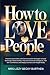 How to Love People: Practical Social Skills and Communication Strategies to Build Meaningful Relationships, Improve Emotional Intelligence, Talk with Confidence, and Deeply Connect with People Nicely