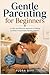 Gentle Parenting for Beginners: A Calm and Effective Approach to Raising Confident, Emotionally Healthy Children