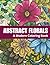 Abstract Florals: A Modern Coloring Book for Relaxation and Calm | 60 Abstract Floral Designs for Stress Relief and Creative Escape: Book Two